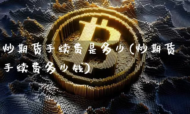 炒期货手续费是多少(炒期货手续费多少钱)_https://www.czytfl.com_期货行情_第1张