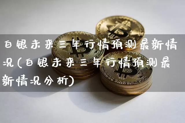 白银未来三年行情预测最新情况(白银未来三年行情预测最新情况分析)_https://www.czytfl.com_期货行情_第1张