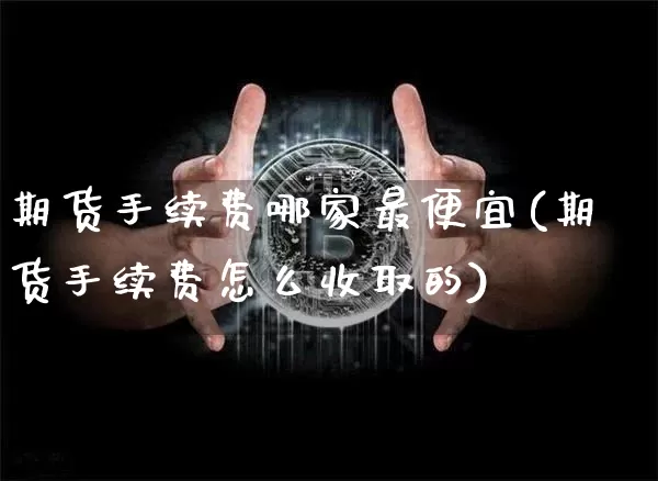 期货手续费哪家最便宜(期货手续费怎么收取的)_https://www.czytfl.com_期货走势_第1张