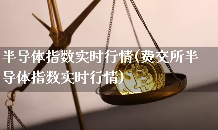 半导体指数实时行情(费交所半导体指数实时行情)_https://www.czytfl.com_期货价格_第1张