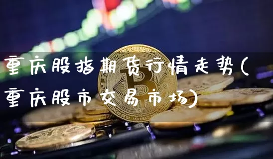 重庆股指期货行情走势(重庆股市交易市场)_https://www.czytfl.com_期货_第1张