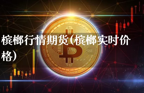 槟榔行情期货(槟榔实时价格)_https://www.czytfl.com_期货交易_第1张
