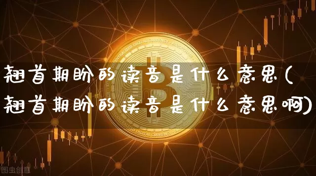 翘首期盼的读音是什么意思(翘首期盼的读音是什么意思啊)_https://www.czytfl.com_期货行情_第1张
