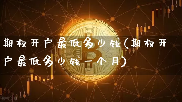 期权开户最低多少钱(期权开户最低多少钱一个月)_https://www.czytfl.com_期货_第1张