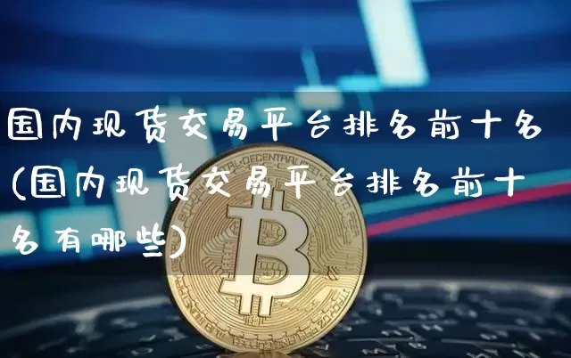 国内现货交易平台排名前十名(国内现货交易平台排名前十名有哪些)_https://www.czytfl.com_期货行情_第1张
