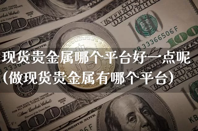 现货贵金属哪个平台好一点呢(做现货贵金属有哪个平台)_https://www.czytfl.com_期货行情_第1张