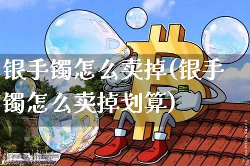 银手镯怎么卖掉(银手镯怎么卖掉划算)_https://www.czytfl.com_期货行情_第1张