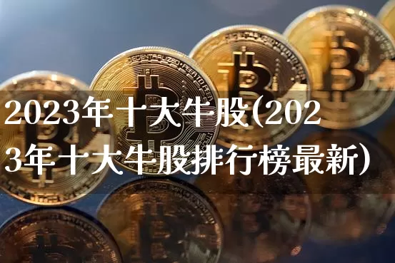 2023年十大牛股(2023年十大牛股排行榜最新)_https://www.czytfl.com_期货走势_第1张