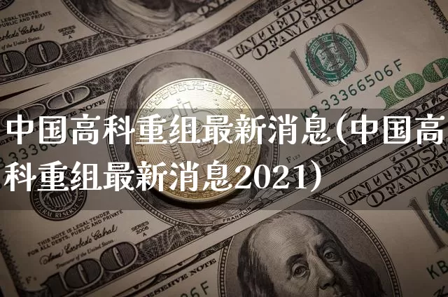 中国高科重组最新消息(中国高科重组最新消息2021)_https://www.czytfl.com_期货_第1张