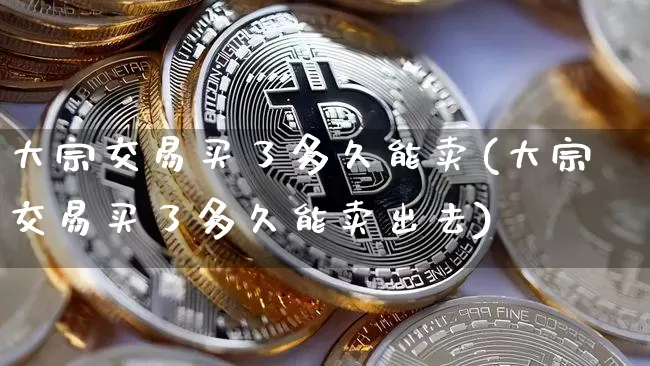 大宗交易买了多久能卖(大宗交易买了多久能卖出去)_https://www.czytfl.com_期货行情_第1张