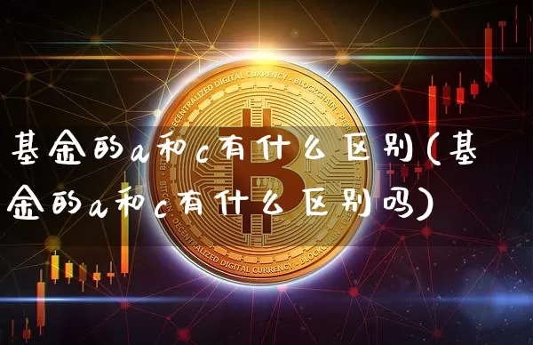 基金的a和c有什么区别(基金的a和c有什么区别吗)_https://www.czytfl.com_期货行情_第1张
