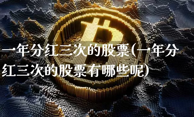 一年分红三次的股票(一年分红三次的股票有哪些呢)_https://www.czytfl.com_期货走势_第1张