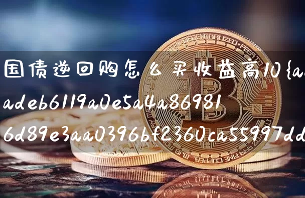 国债逆回购怎么买收益高10%(国债逆回购怎么买收益高有风险吗)_https://www.czytfl.com_期货行情_第1张