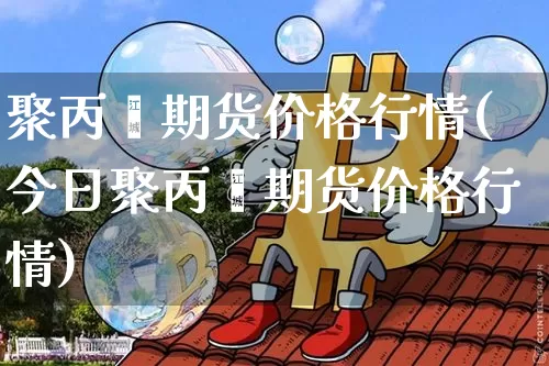 聚丙烯期货价格行情(今日聚丙烯期货价格行情)_https://www.czytfl.com_期货_第1张