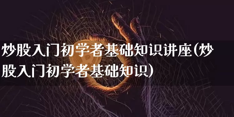 炒股入门初学者基础知识讲座(炒股入门初学者基础知识)_https://www.czytfl.com_期货_第1张