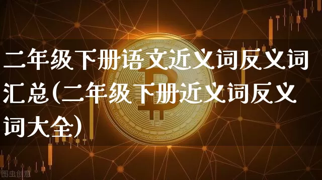二年级下册语文近义词反义词汇总(二年级下册近义词反义词大全)_https://www.czytfl.com_期货_第1张
