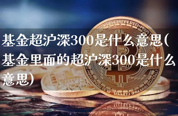 基金超沪深300是什么意思(基金里面的超沪深300是什么意思)_https://www.czytfl.com_期货走势_第1张