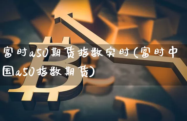 富时a50期货指数实时(富时中国a50指数期货)_https://www.czytfl.com_期货价格_第1张