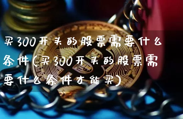买300开头的股票需要什么条件(买300开头的股票需要什么条件才能买)_https://www.czytfl.com_期货_第1张