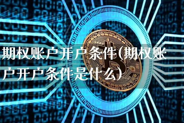 期权账户开户条件(期权账户开户条件是什么)_https://www.czytfl.com_期货价格_第1张