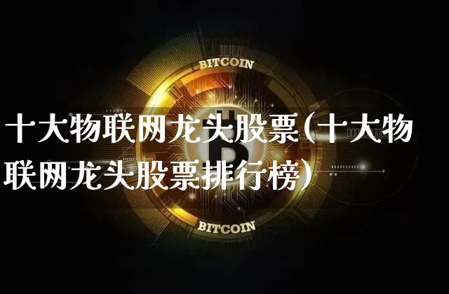 十大物联网龙头股票(十大物联网龙头股票排行榜)_https://www.czytfl.com_期货_第1张