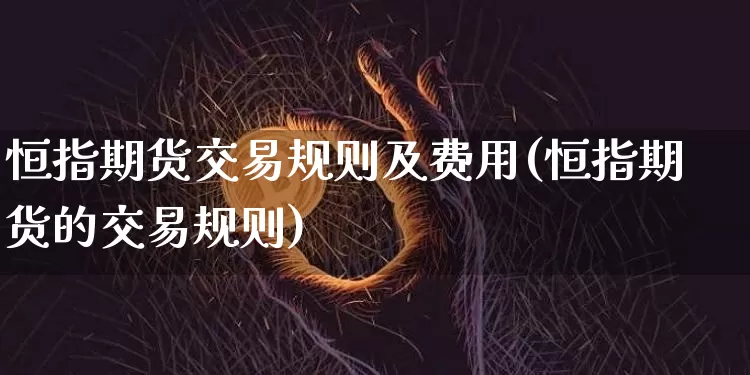 恒指期货交易规则及费用(恒指期货的交易规则)_https://www.czytfl.com_期货价格_第1张