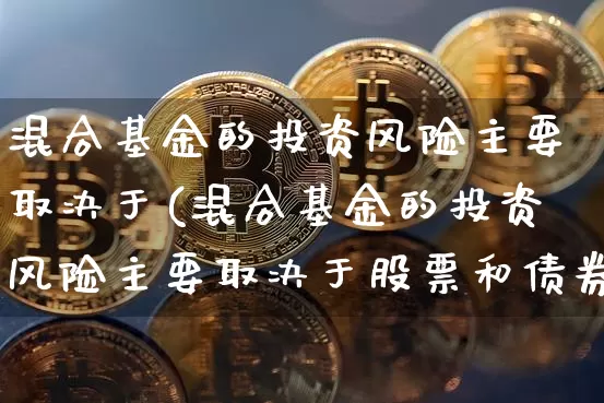 混合基金的投资风险主要取决于(混合基金的投资风险主要取决于股票和债券的配置比例)_https://www.czytfl.com_期货走势_第1张