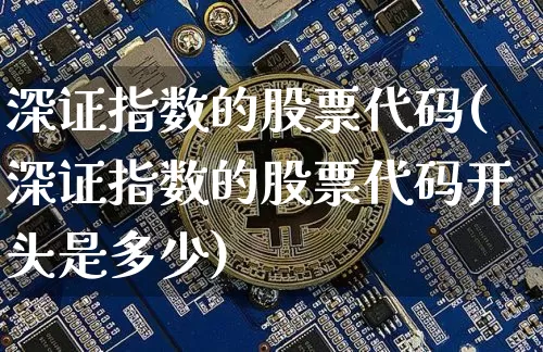 深证指数的股票代码(深证指数的股票代码开头是多少)_https://www.czytfl.com_期货_第1张