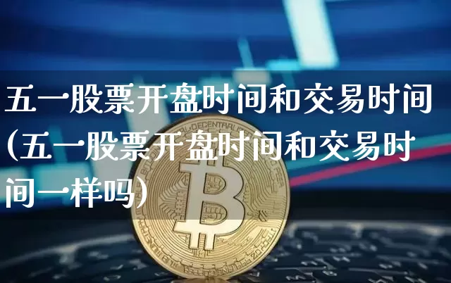 五一股票开盘时间和交易时间(五一股票开盘时间和交易时间一样吗)_https://www.czytfl.com_期货_第1张
