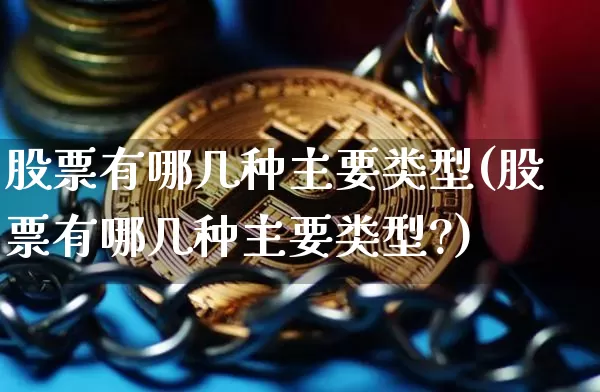 股票有哪几种主要类型(股票有哪几种主要类型?)_https://www.czytfl.com_期货行情_第1张