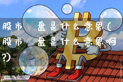 股市漰盘是什么意思(股市漰盘是什么意思啊?)_https://www.czytfl.com_期货_第1张