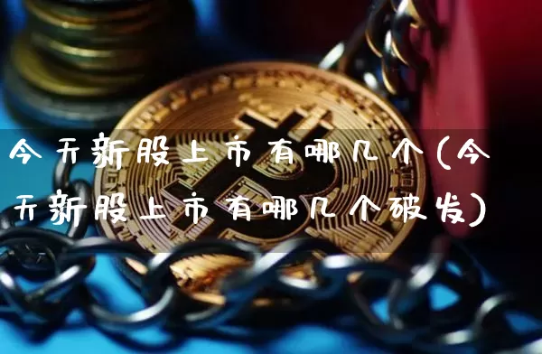 今天新股上市有哪几个(今天新股上市有哪几个破发)_https://www.czytfl.com_期货价格_第1张