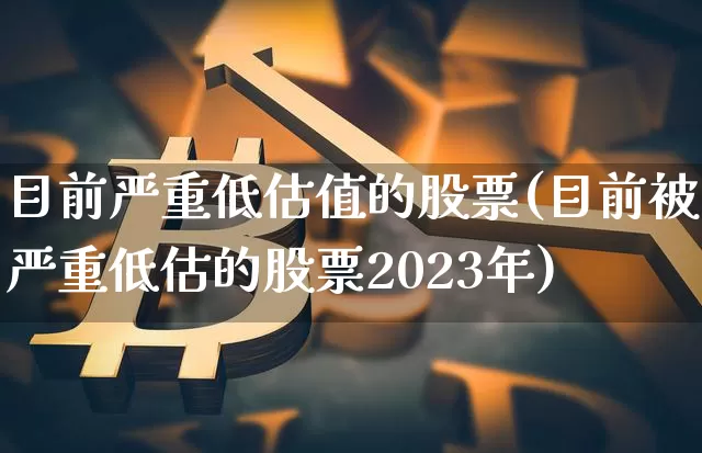 目前严重低估值的股票(目前被严重低估的股票2023年)_https://www.czytfl.com_期货_第1张