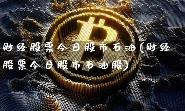 财经股票今日股市石油(财经股票今日股市石油股)_https://www.czytfl.com_期货走势_第1张