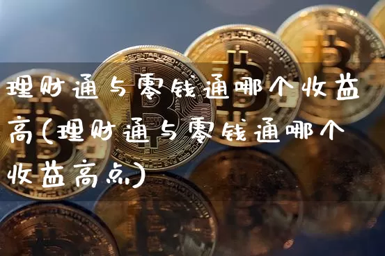 理财通与零钱通哪个收益高(理财通与零钱通哪个收益高点)_https://www.czytfl.com_期货价格_第1张