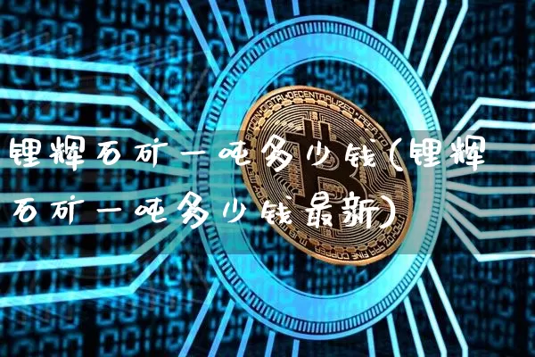 锂辉石矿一吨多少钱(锂辉石矿一吨多少钱最新)_https://www.czytfl.com_期货价格_第1张
