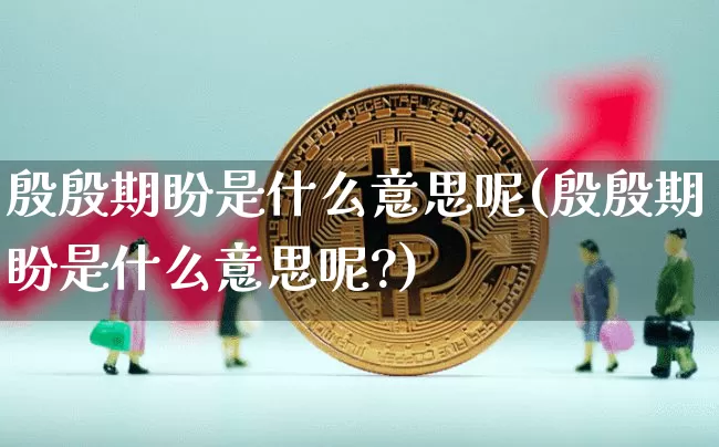 殷殷期盼是什么意思呢(殷殷期盼是什么意思呢?)_https://www.czytfl.com_期货走势_第1张