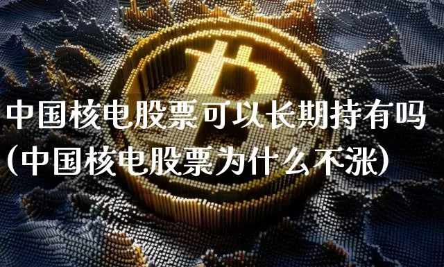 中国核电股票可以长期持有吗(中国核电股票为什么不涨)_https://www.czytfl.com_期货行情_第1张