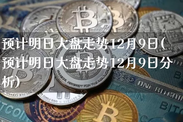 预计明日大盘走势12月9日(预计明日大盘走势12月9日分析)_https://www.czytfl.com_期货价格_第1张