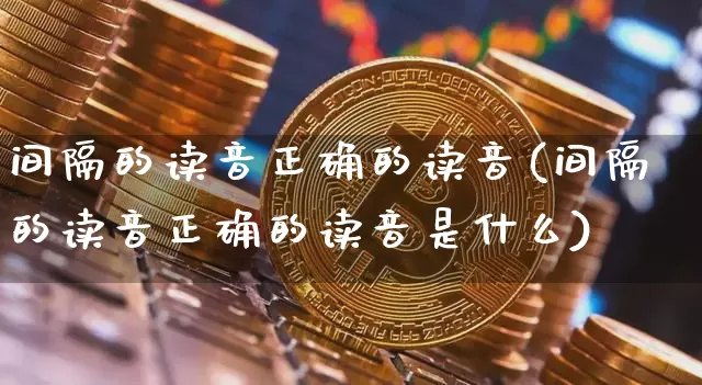 间隔的读音正确的读音(间隔的读音正确的读音是什么)_https://www.czytfl.com_期货走势_第1张