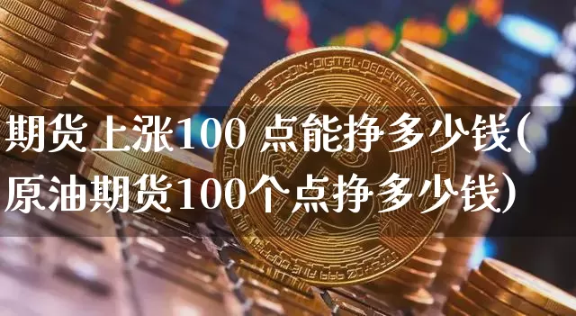 期货上涨100 点能挣多少钱(原油期货100个点挣多少钱)_https://www.czytfl.com_期货价格_第1张