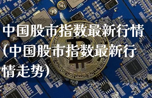 中国股市指数最新行情(中国股市指数最新行情走势)_https://www.czytfl.com_期货行情_第1张