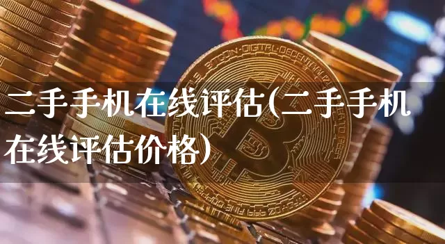 二手手机在线评估(二手手机在线评估价格)_https://www.czytfl.com_期货价格_第1张