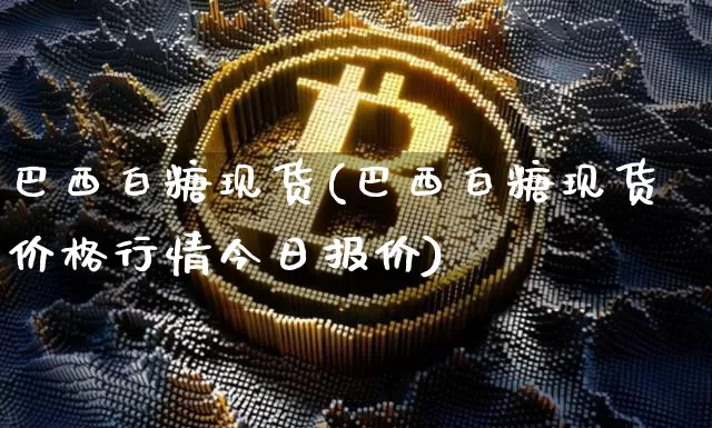 巴西白糖现货(巴西白糖现货价格行情今日报价)_https://www.czytfl.com_期货行情_第1张