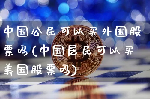 中国公民可以买外国股票吗(中国居民可以买美国股票吗)_https://www.czytfl.com_期货走势_第1张