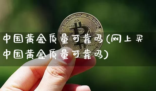 中国黄金质量可靠吗(网上买中国黄金质量可靠吗)_https://www.czytfl.com_期货行情_第1张