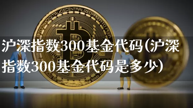 沪深指数300基金代码(沪深指数300基金代码是多少)_https://www.czytfl.com_期货走势_第1张