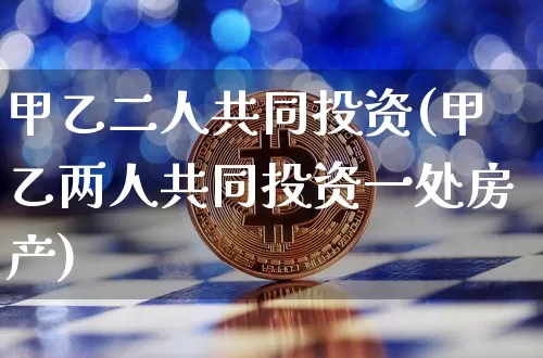 甲乙二人共同投资(甲乙两人共同投资一处房产)_https://www.czytfl.com_期货_第1张