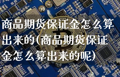 商品期货保证金怎么算出来的(商品期货保证金怎么算出来的呢)_https://www.czytfl.com_期货行情_第1张