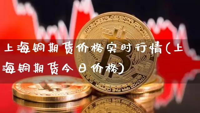 上海铜期货价格实时行情(上海铜期货今日价格)_https://www.czytfl.com_期货交易_第1张